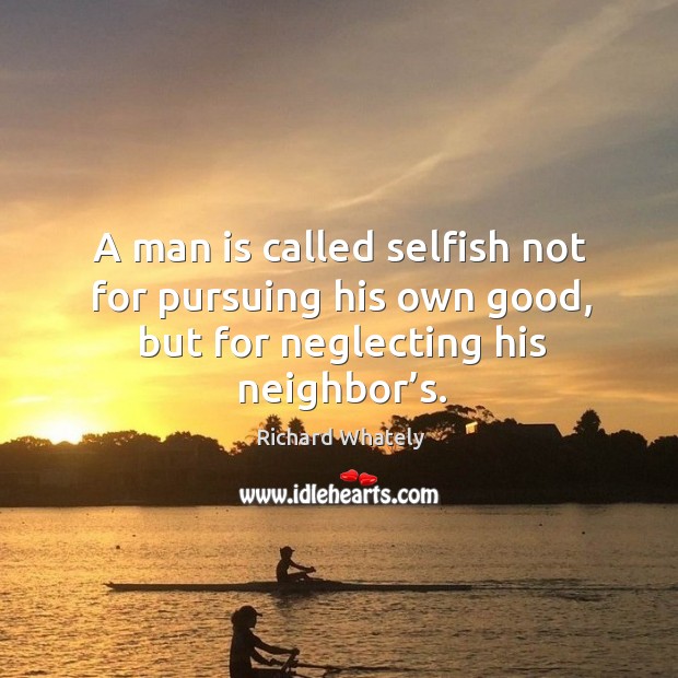 A man is called selfish not for pursuing his own good, but for neglecting his neighbor’s. Richard Whately Picture Quote