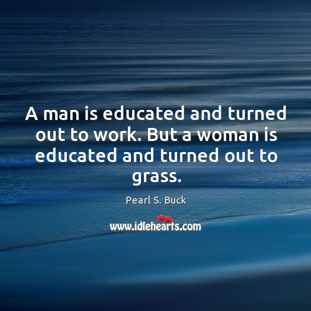 A man is educated and turned out to work. But a woman is educated and turned out to grass. Pearl S. Buck Picture Quote