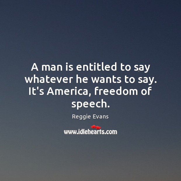 A man is entitled to say whatever he wants to say. It’s America, freedom of speech. Image