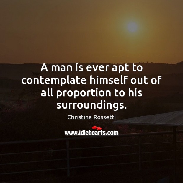 A man is ever apt to contemplate himself out of all proportion to his surroundings. Christina Rossetti Picture Quote