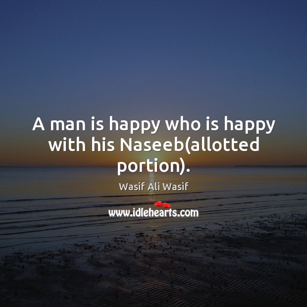 A man is happy who is happy with his Naseeb(allotted portion). Wasif Ali Wasif Picture Quote