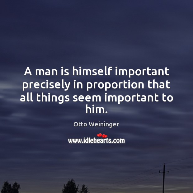 A man is himself important precisely in proportion that all things seem important to him. Otto Weininger Picture Quote