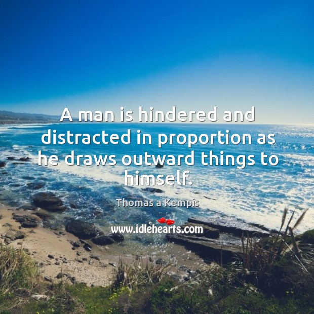 A man is hindered and distracted in proportion as he draws outward things to himself. Thomas a Kempis Picture Quote