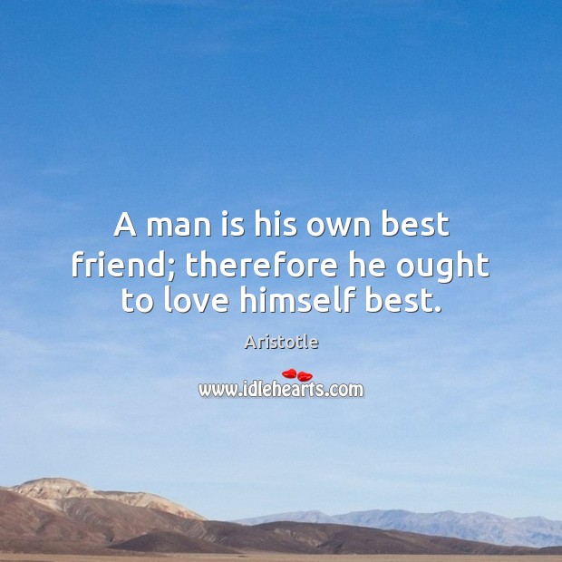 A man is his own best friend; therefore he ought to love himself best. Image
