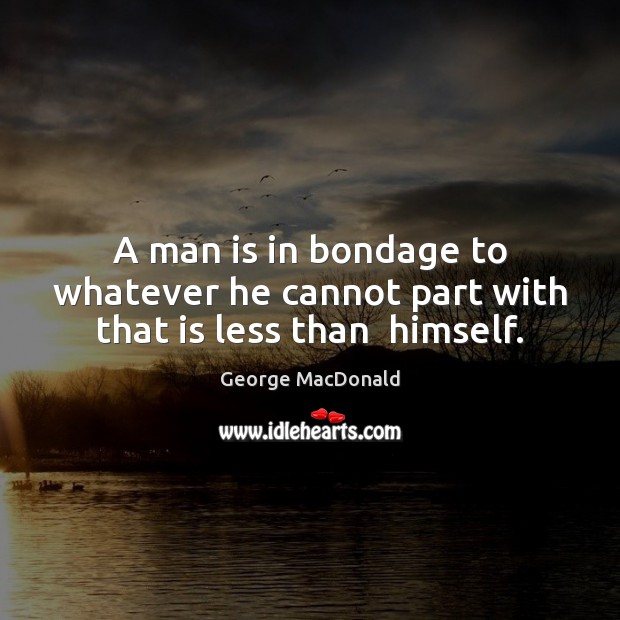 A man is in bondage to whatever he cannot part with that is less than  himself. George MacDonald Picture Quote