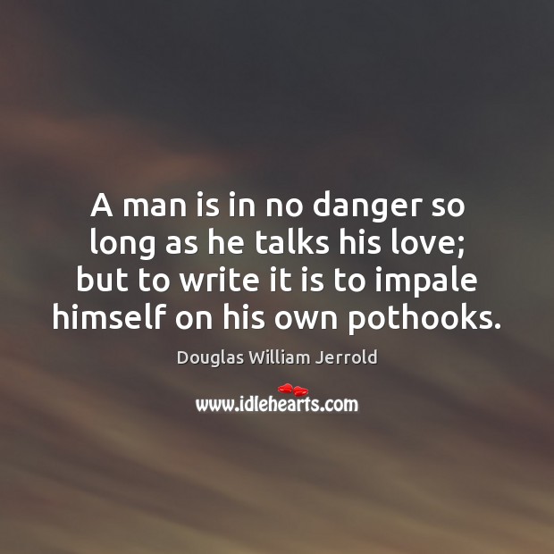 A man is in no danger so long as he talks his Douglas William Jerrold Picture Quote