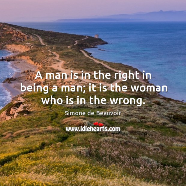 A man is in the right in being a man; it is the woman who is in the wrong. Simone de Beauvoir Picture Quote