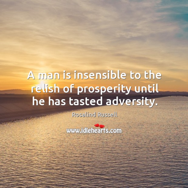 A man is insensible to the relish of prosperity until he has tasted adversity. Rosalind Russell Picture Quote