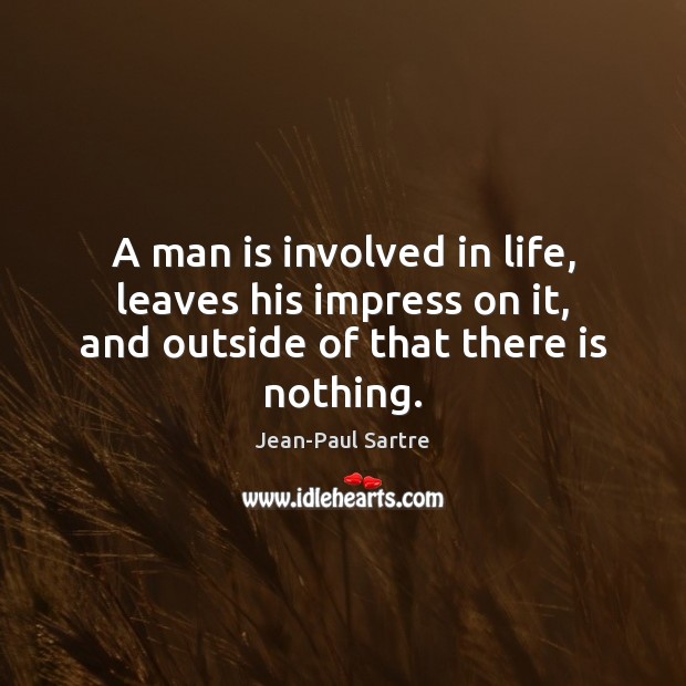 A man is involved in life, leaves his impress on it, and outside of that there is nothing. Jean-Paul Sartre Picture Quote