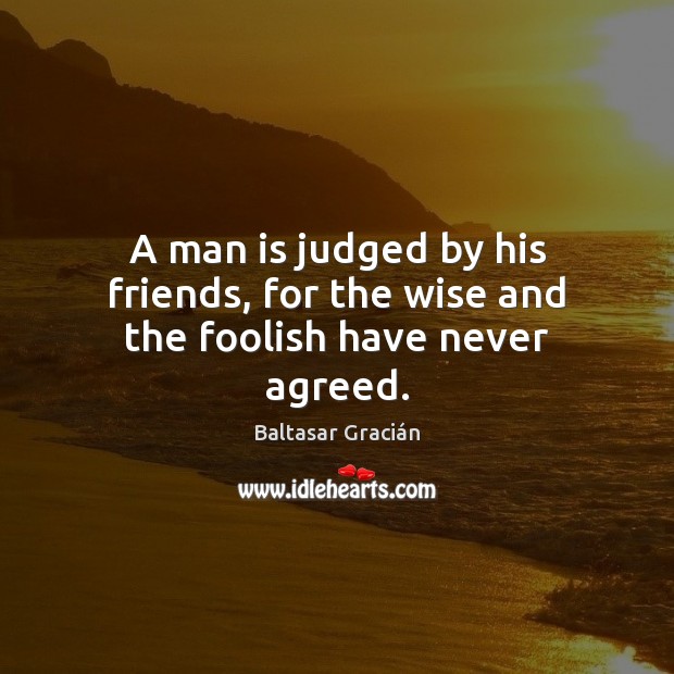 A man is judged by his friends, for the wise and the foolish have never agreed. Baltasar Gracián Picture Quote