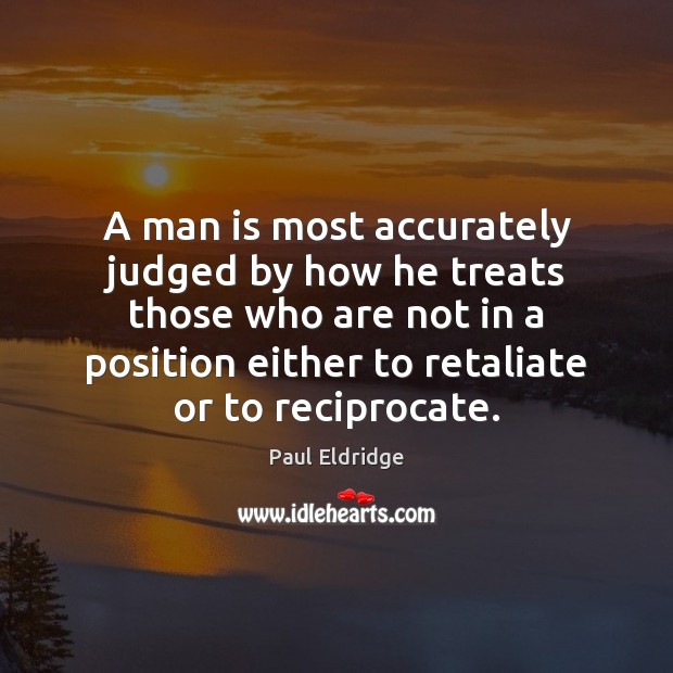 A man is most accurately judged by how he treats those who 