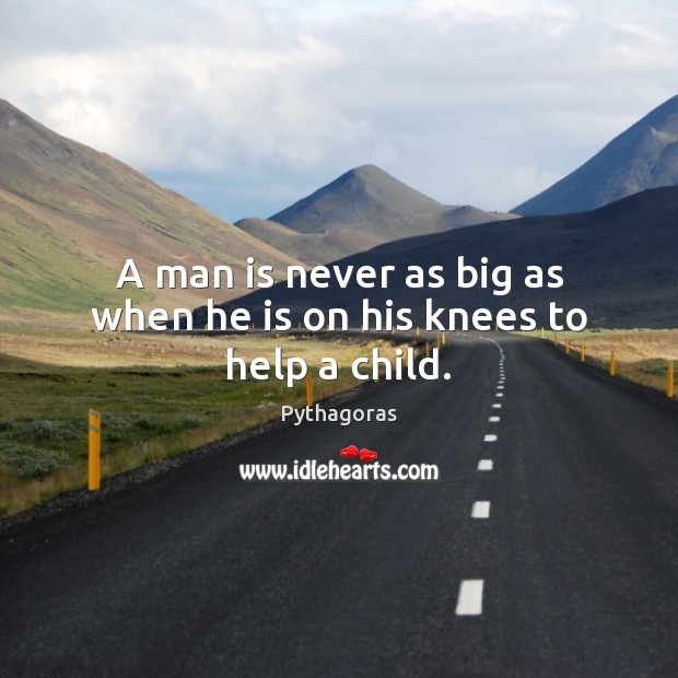 A man is never as big as when he is on his knees to help a child. Pythagoras Picture Quote