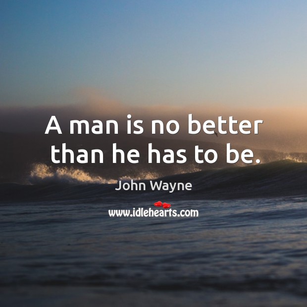 A man is no better than he has to be. John Wayne Picture Quote