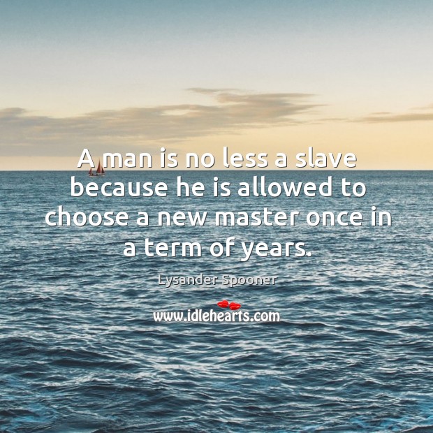 A man is no less a slave because he is allowed to choose a new master once in a term of years. Lysander Spooner Picture Quote