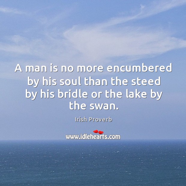 A man is no more encumbered by his soul than the steed by his bridle or the lake by the swan. Irish Proverbs Image