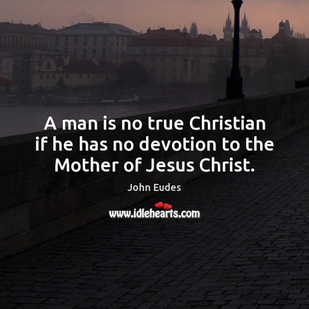 A man is no true Christian if he has no devotion to the Mother of Jesus Christ. John Eudes Picture Quote
