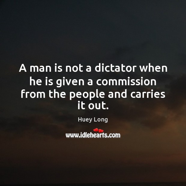 A man is not a dictator when he is given a commission from the people and carries it out. Huey Long Picture Quote