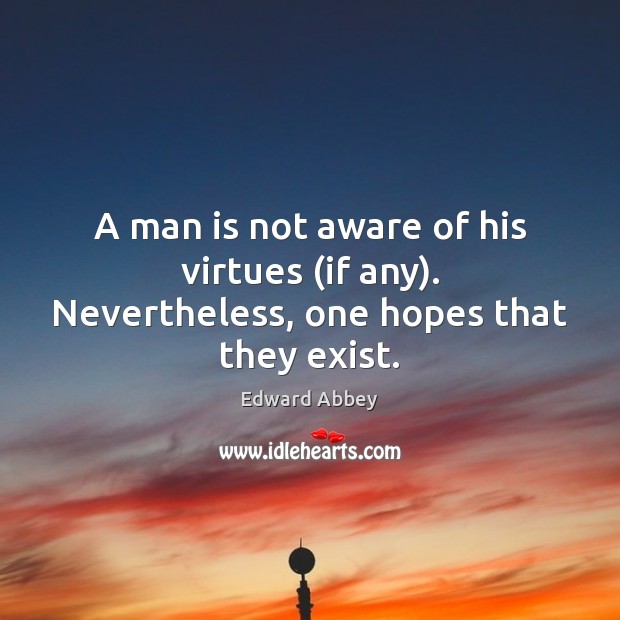 A man is not aware of his virtues (if any). Nevertheless, one hopes that they exist. Edward Abbey Picture Quote
