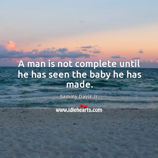 A man is not complete until he has seen the baby he has made. Image