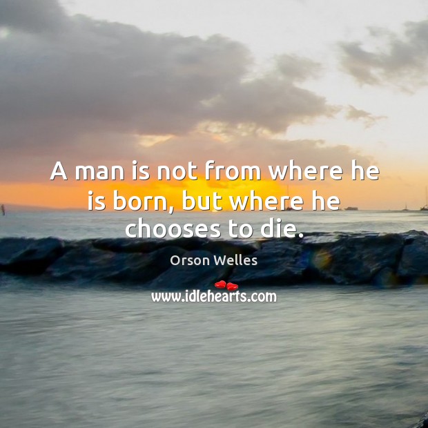 A man is not from where he is born, but where he chooses to die. Orson Welles Picture Quote