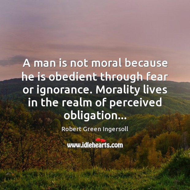 A man is not moral because he is obedient through fear or Robert Green Ingersoll Picture Quote