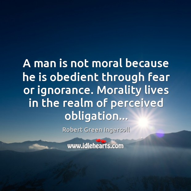 A man is not moral because he is obedient through fear or Robert Green Ingersoll Picture Quote