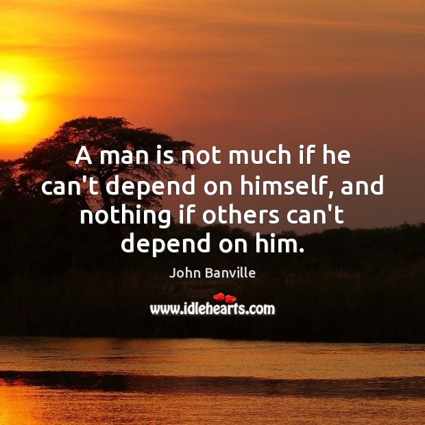 A man is not much if he can’t depend on himself, and John Banville Picture Quote