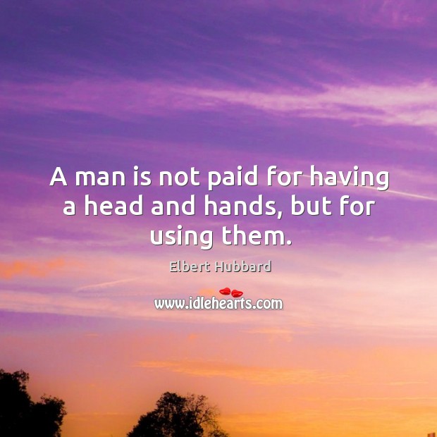 A man is not paid for having a head and hands, but for using them. Elbert Hubbard Picture Quote