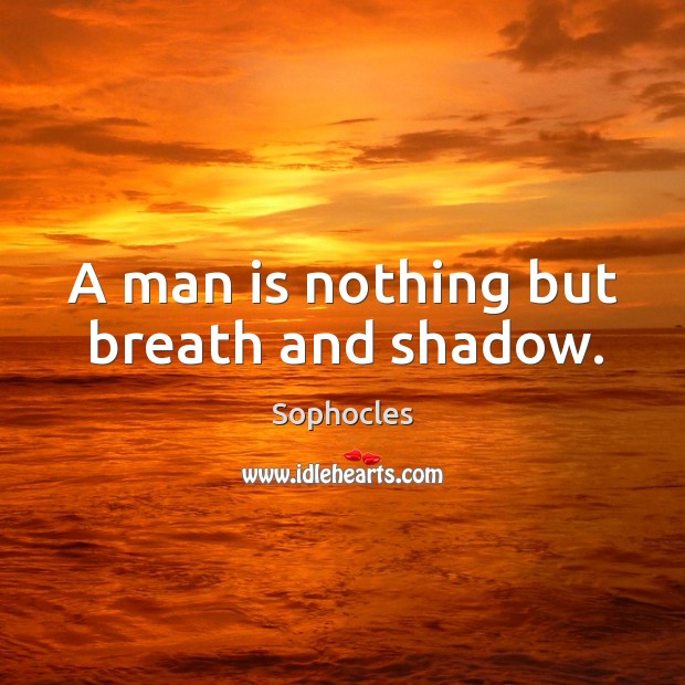 A man is nothing but breath and shadow. Sophocles Picture Quote
