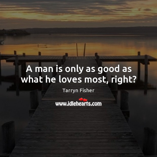 A man is only as good as what he loves most, right? Tarryn Fisher Picture Quote