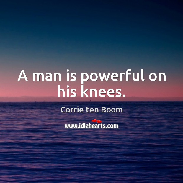 A man is powerful on his knees. Corrie ten Boom Picture Quote