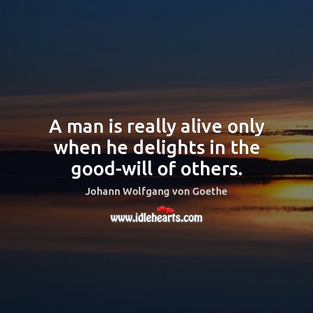 A man is really alive only when he delights in the good-will of others. Image