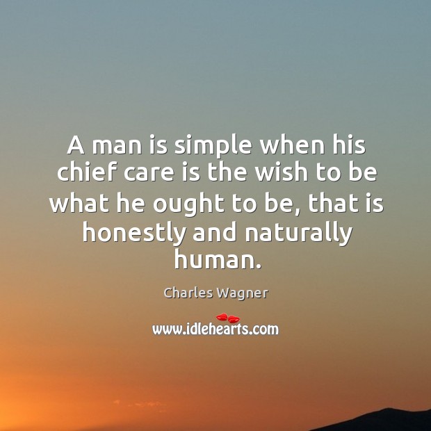 A man is simple when his chief care is the wish to be what he ought to be, that is honestly and naturally human. Charles Wagner Picture Quote