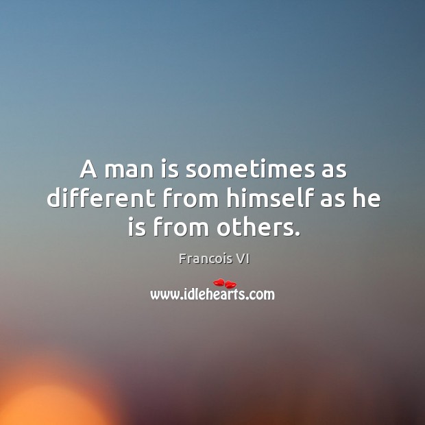 A man is sometimes as different from himself as he is from others. Duc De La Rochefoucauld Picture Quote