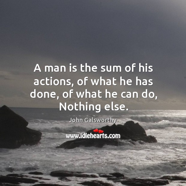 A man is the sum of his actions, of what he has done, of what he can do, nothing else. John Galsworthy Picture Quote