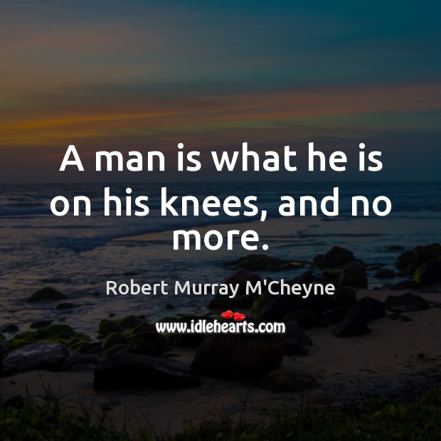 A man is what he is on his knees, and no more. Robert Murray M’Cheyne Picture Quote