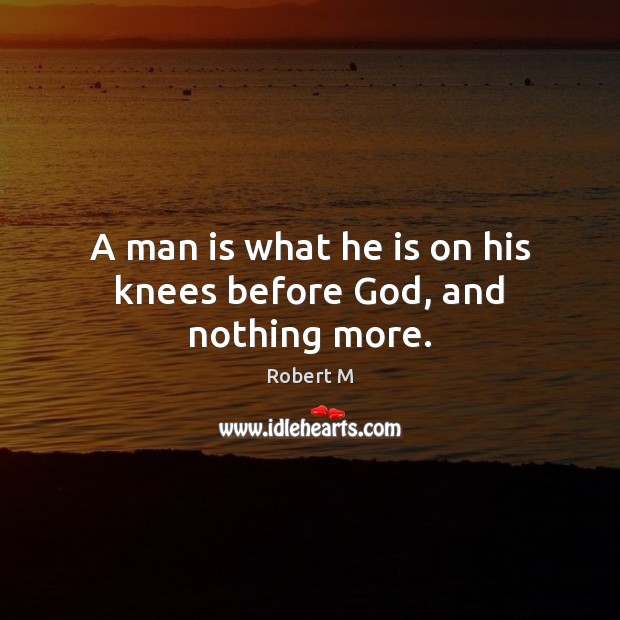 A man is what he is on his knees before God, and nothing more. Robert M Picture Quote