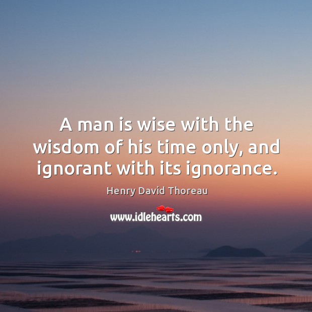 A man is wise with the wisdom of his time only, and ignorant with its ignorance. Wise Quotes Image