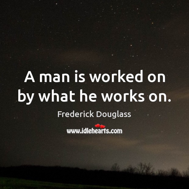 A man is worked on by what he works on. Frederick Douglass Picture Quote