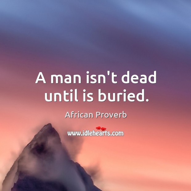 A man isn’t dead until is buried. Image