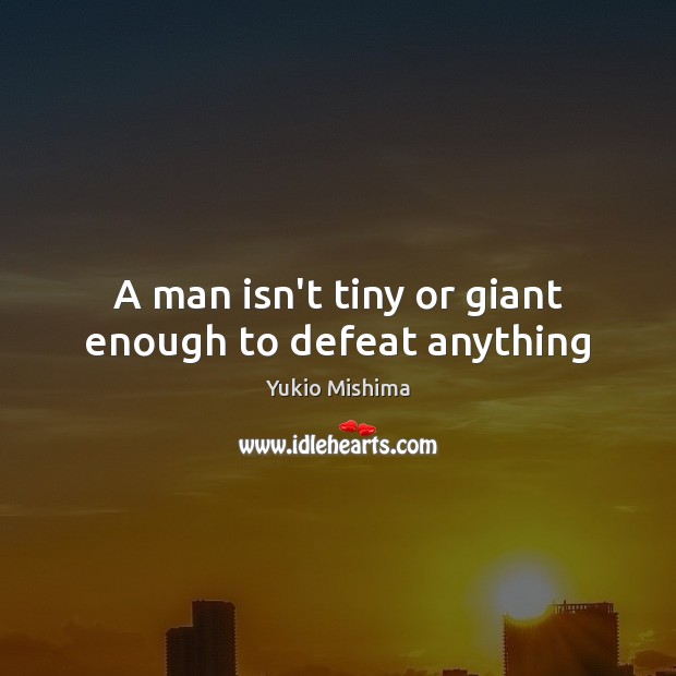 A man isn’t tiny or giant enough to defeat anything Yukio Mishima Picture Quote
