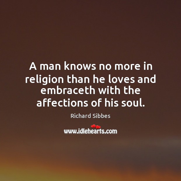 A man knows no more in religion than he loves and embraceth Richard Sibbes Picture Quote