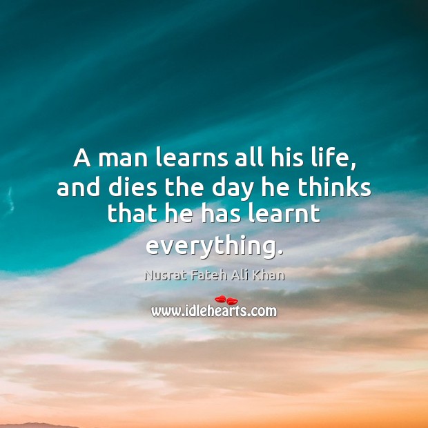 A man learns all his life, and dies the day he thinks that he has learnt everything. Nusrat Fateh Ali Khan Picture Quote