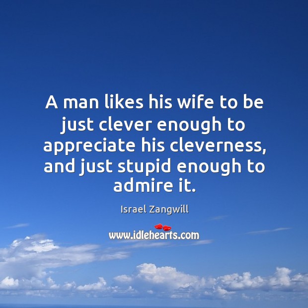 A man likes his wife to be just clever enough to appreciate his cleverness, and just stupid enough to admire it. Appreciate Quotes Image