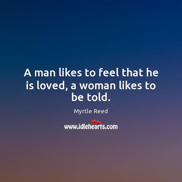 A man likes to feel that he is loved, a woman likes to be told. Myrtle Reed Picture Quote