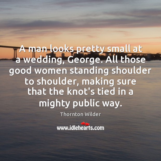 A man looks pretty small at a wedding, George. All those good Thornton Wilder Picture Quote