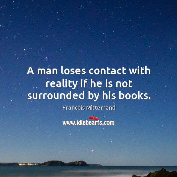 A man loses contact with reality if he is not surrounded by his books. Francois Mitterrand Picture Quote