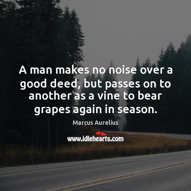A man makes no noise over a good deed, but passes on Marcus Aurelius Picture Quote