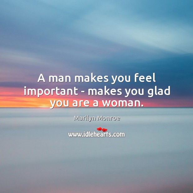 A man makes you feel important – makes you glad you are a woman. Marilyn Monroe Picture Quote