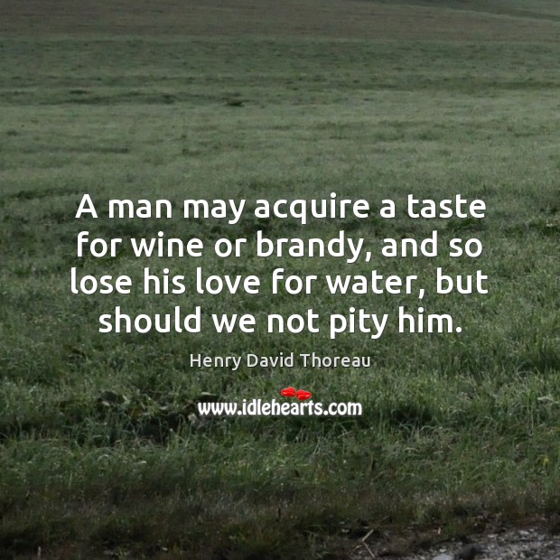 A man may acquire a taste for wine or brandy, and so Henry David Thoreau Picture Quote